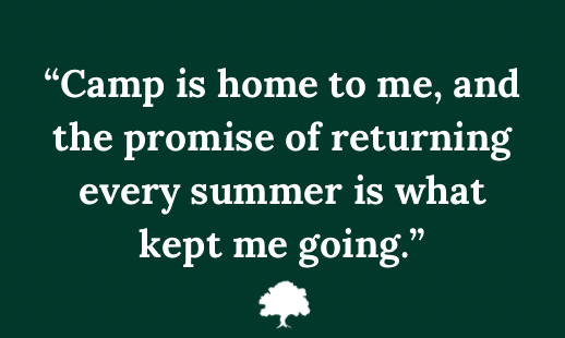 Quote in white text on a dark green background: ”Camp is home to me, and the promise of returning every summer is what kept me going.”